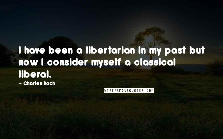 Charles Koch Quotes: I have been a libertarian in my past but now I consider myself a classical liberal.