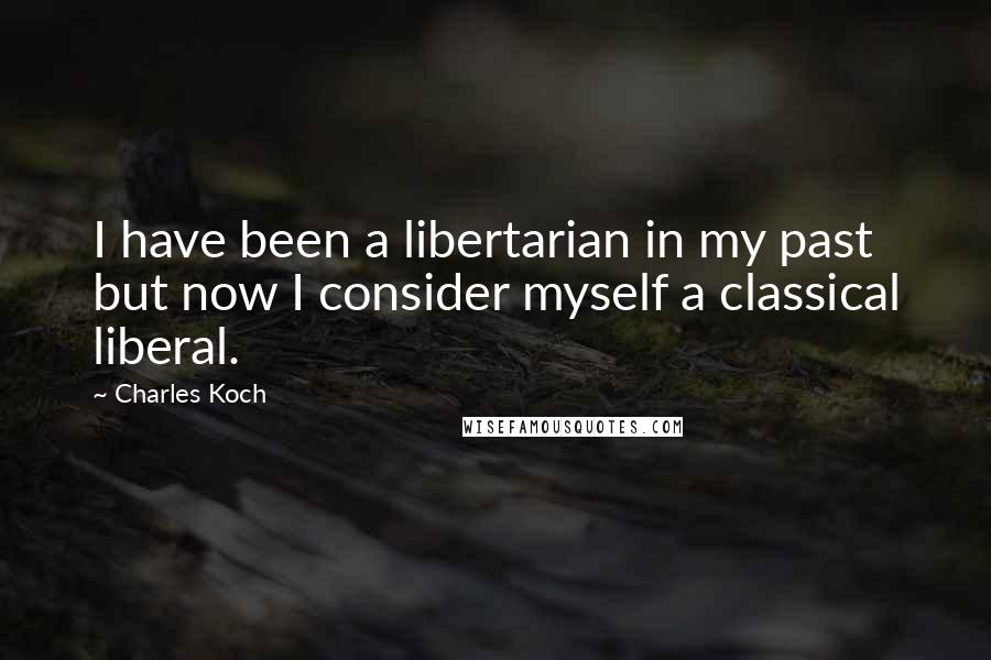 Charles Koch Quotes: I have been a libertarian in my past but now I consider myself a classical liberal.