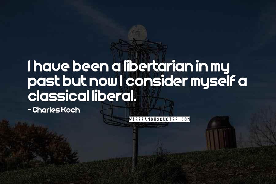Charles Koch Quotes: I have been a libertarian in my past but now I consider myself a classical liberal.
