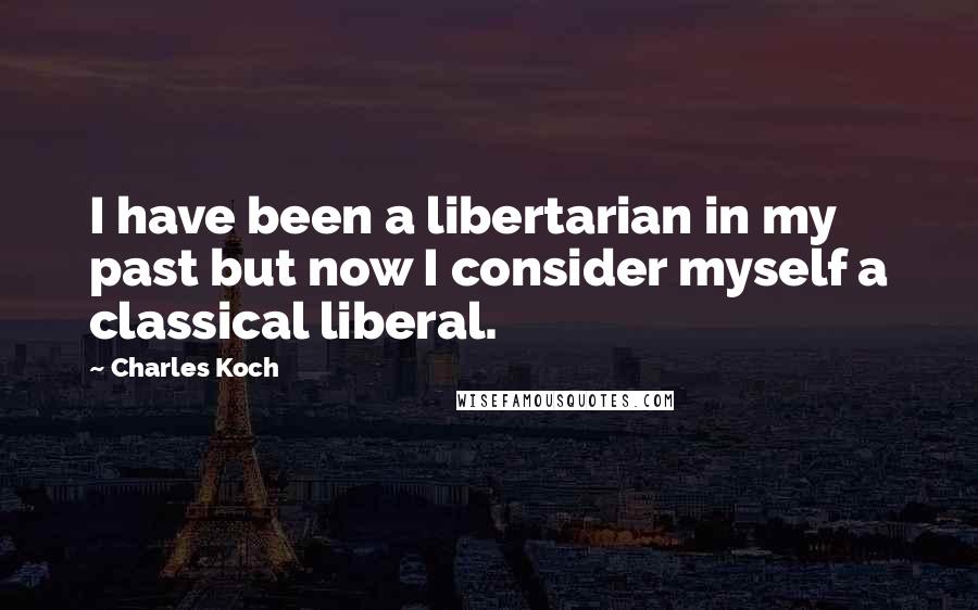 Charles Koch Quotes: I have been a libertarian in my past but now I consider myself a classical liberal.