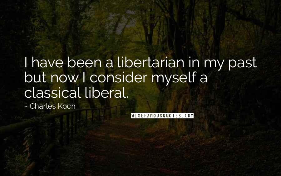 Charles Koch Quotes: I have been a libertarian in my past but now I consider myself a classical liberal.