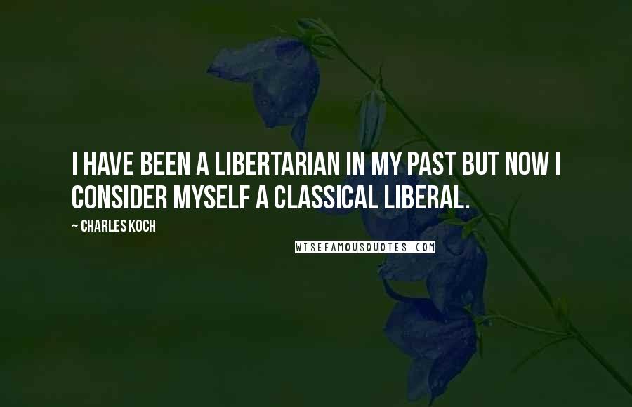 Charles Koch Quotes: I have been a libertarian in my past but now I consider myself a classical liberal.