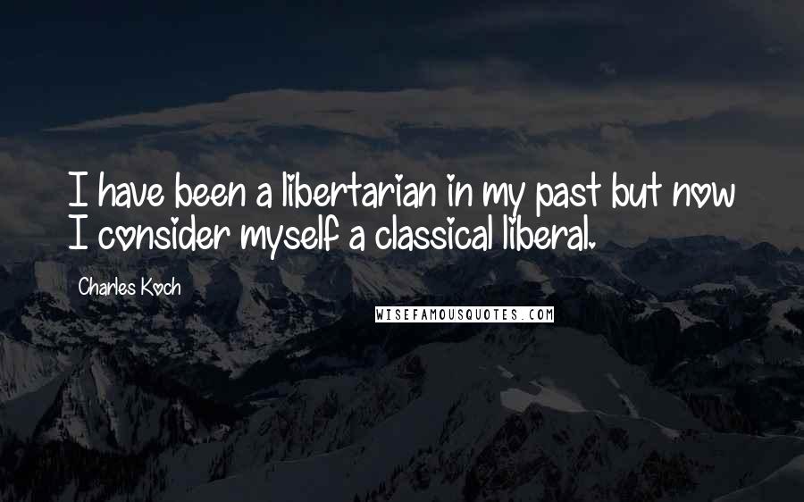 Charles Koch Quotes: I have been a libertarian in my past but now I consider myself a classical liberal.