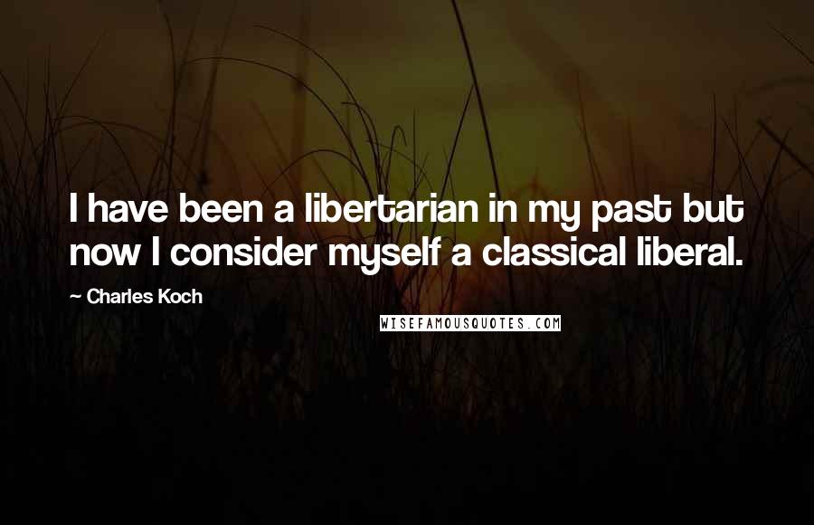 Charles Koch Quotes: I have been a libertarian in my past but now I consider myself a classical liberal.