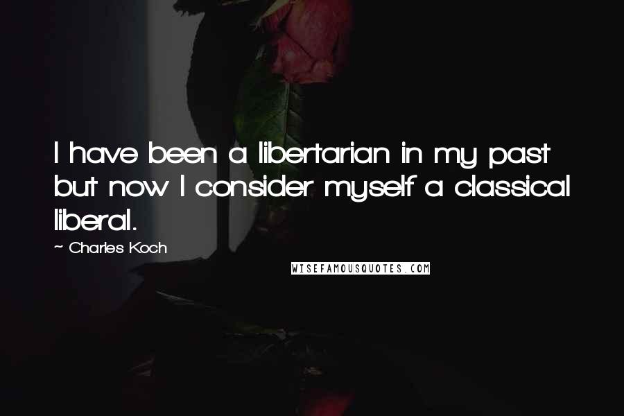 Charles Koch Quotes: I have been a libertarian in my past but now I consider myself a classical liberal.