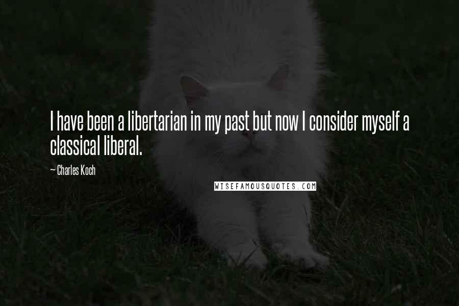 Charles Koch Quotes: I have been a libertarian in my past but now I consider myself a classical liberal.