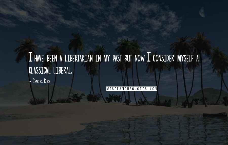 Charles Koch Quotes: I have been a libertarian in my past but now I consider myself a classical liberal.