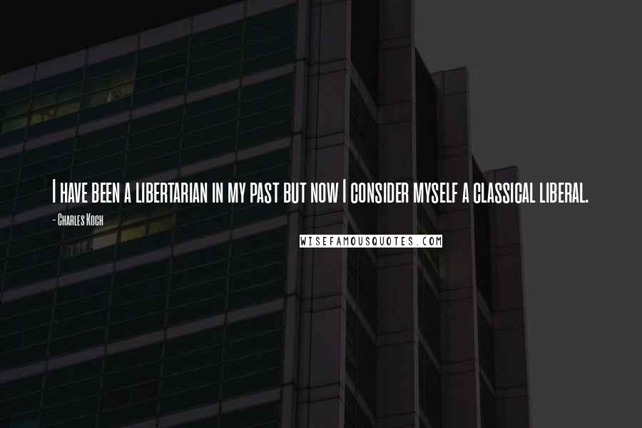 Charles Koch Quotes: I have been a libertarian in my past but now I consider myself a classical liberal.