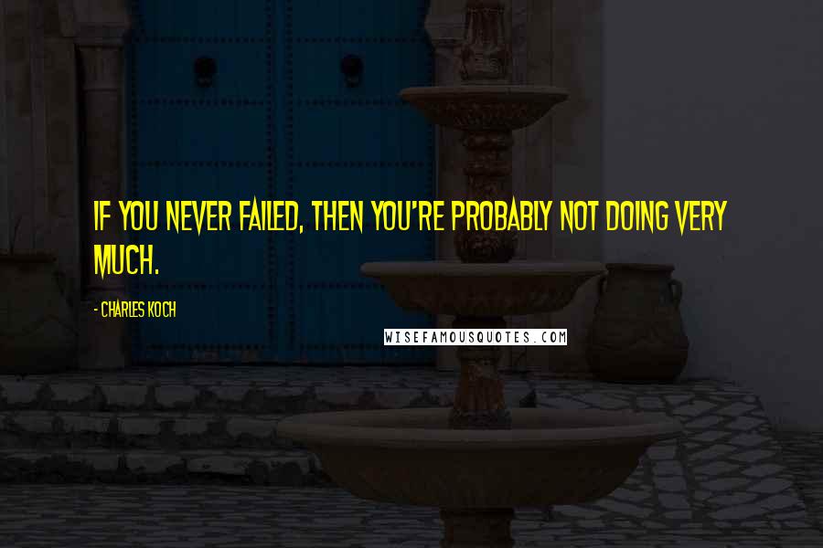 Charles Koch Quotes: If you never failed, then you're probably not doing very much.