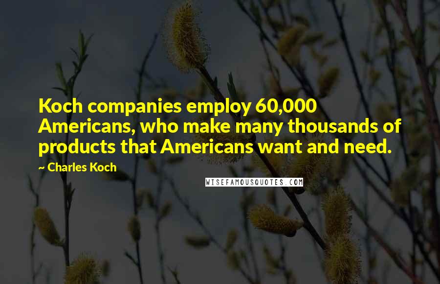 Charles Koch Quotes: Koch companies employ 60,000 Americans, who make many thousands of products that Americans want and need.