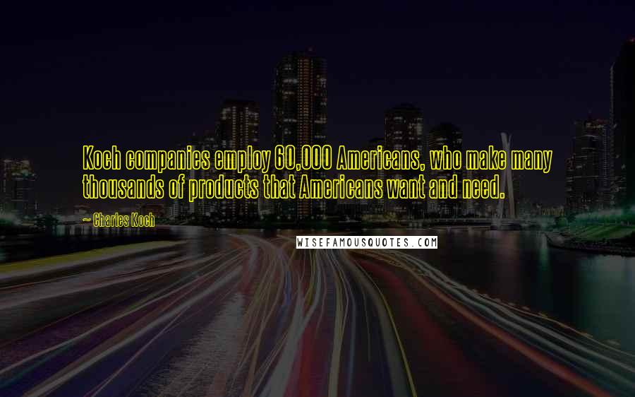 Charles Koch Quotes: Koch companies employ 60,000 Americans, who make many thousands of products that Americans want and need.