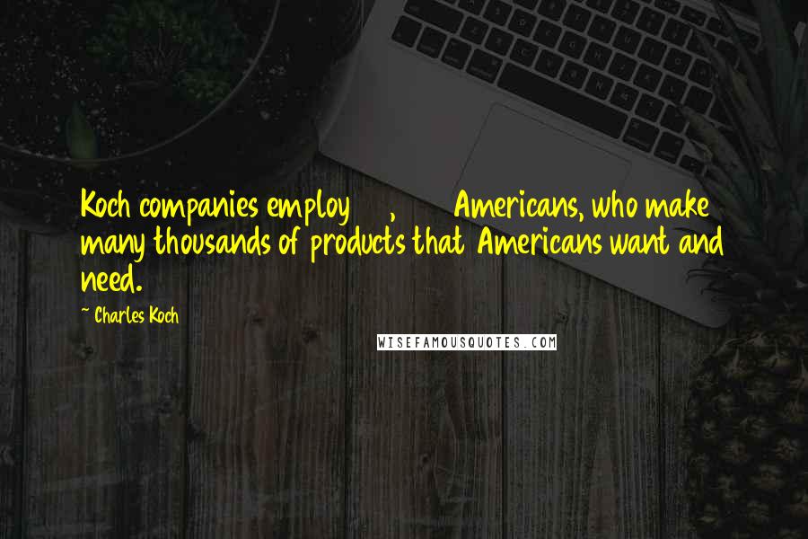 Charles Koch Quotes: Koch companies employ 60,000 Americans, who make many thousands of products that Americans want and need.