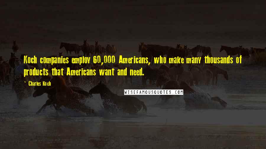 Charles Koch Quotes: Koch companies employ 60,000 Americans, who make many thousands of products that Americans want and need.