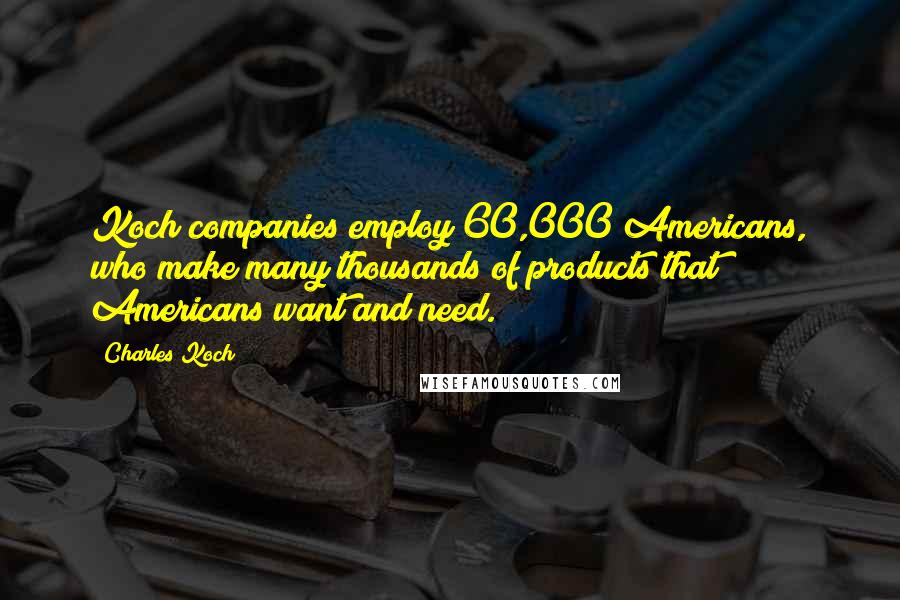 Charles Koch Quotes: Koch companies employ 60,000 Americans, who make many thousands of products that Americans want and need.