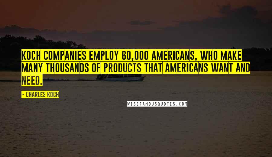 Charles Koch Quotes: Koch companies employ 60,000 Americans, who make many thousands of products that Americans want and need.