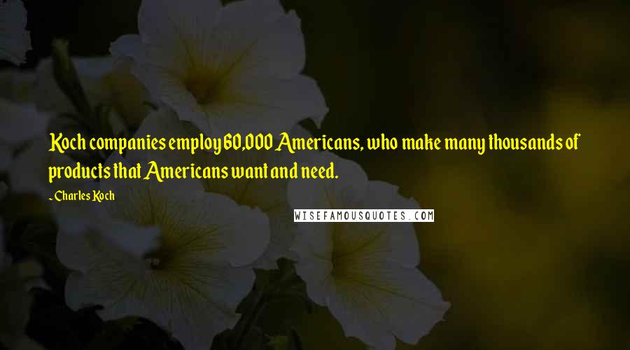 Charles Koch Quotes: Koch companies employ 60,000 Americans, who make many thousands of products that Americans want and need.