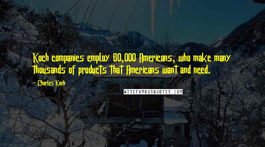 Charles Koch Quotes: Koch companies employ 60,000 Americans, who make many thousands of products that Americans want and need.