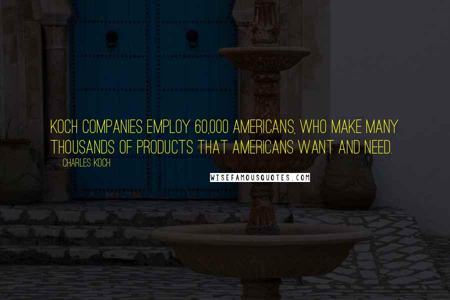 Charles Koch Quotes: Koch companies employ 60,000 Americans, who make many thousands of products that Americans want and need.