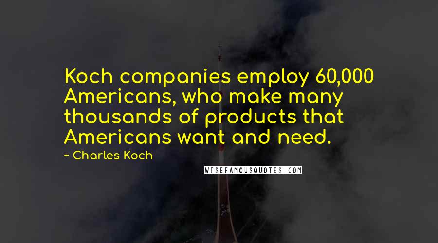 Charles Koch Quotes: Koch companies employ 60,000 Americans, who make many thousands of products that Americans want and need.