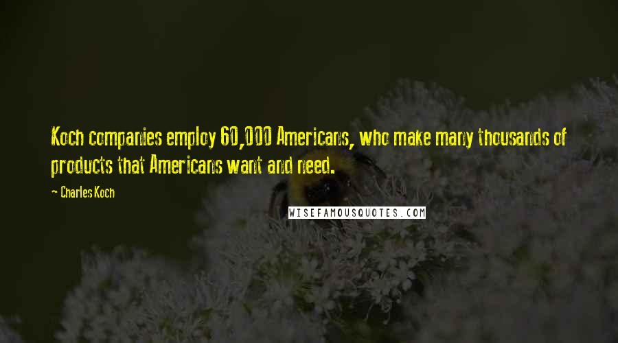 Charles Koch Quotes: Koch companies employ 60,000 Americans, who make many thousands of products that Americans want and need.