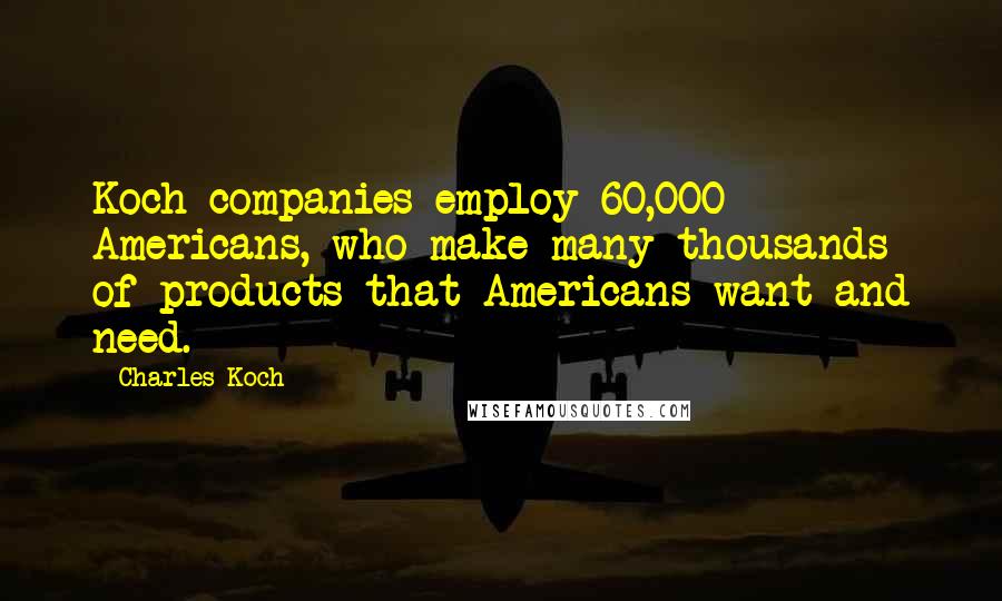 Charles Koch Quotes: Koch companies employ 60,000 Americans, who make many thousands of products that Americans want and need.