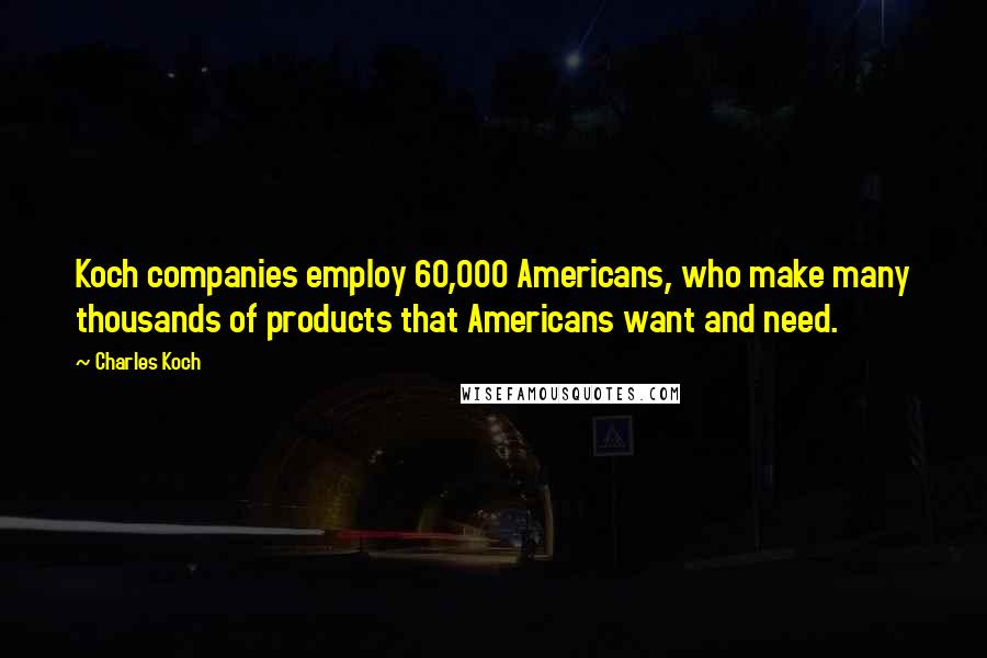 Charles Koch Quotes: Koch companies employ 60,000 Americans, who make many thousands of products that Americans want and need.