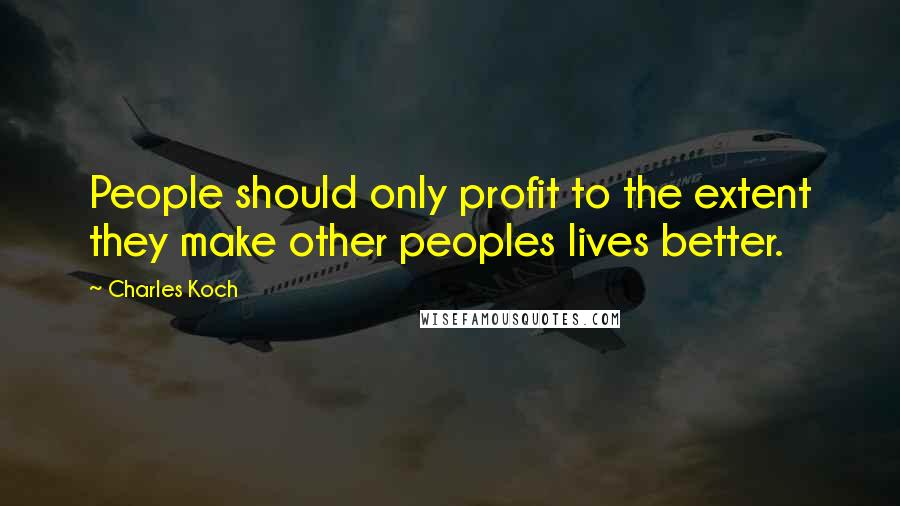 Charles Koch Quotes: People should only profit to the extent they make other peoples lives better.
