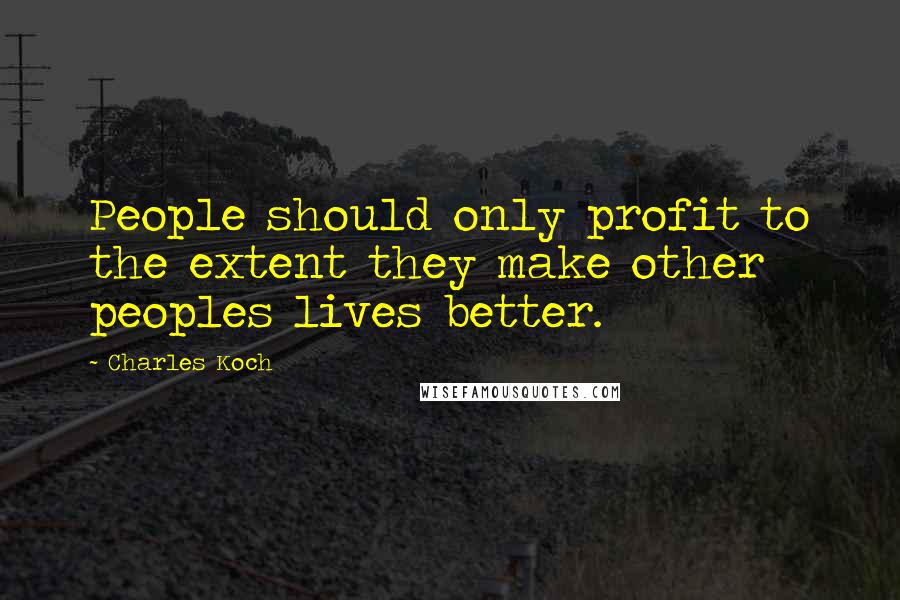 Charles Koch Quotes: People should only profit to the extent they make other peoples lives better.