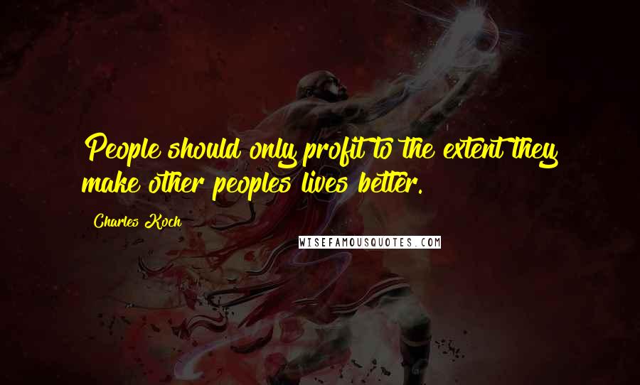 Charles Koch Quotes: People should only profit to the extent they make other peoples lives better.
