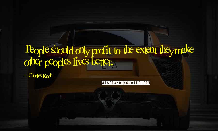 Charles Koch Quotes: People should only profit to the extent they make other peoples lives better.