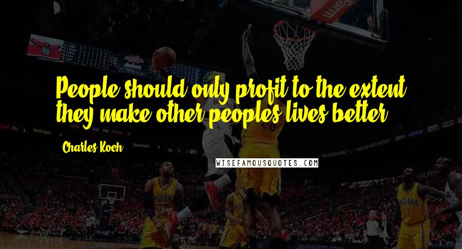 Charles Koch Quotes: People should only profit to the extent they make other peoples lives better.