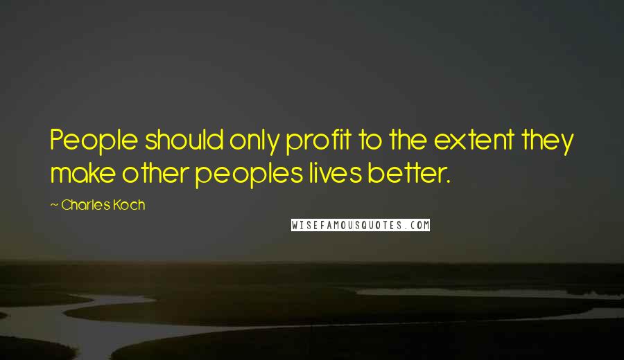Charles Koch Quotes: People should only profit to the extent they make other peoples lives better.