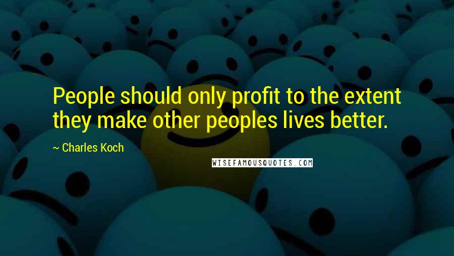 Charles Koch Quotes: People should only profit to the extent they make other peoples lives better.
