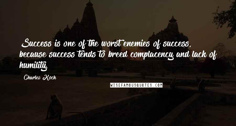 Charles Koch Quotes: Success is one of the worst enemies of success, because success tends to breed complacency and lack of humility.