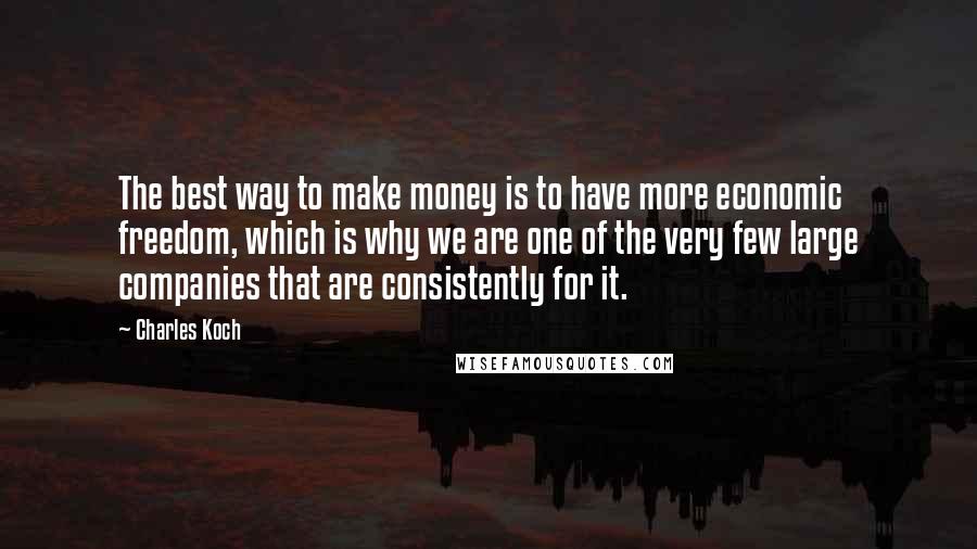 Charles Koch Quotes: The best way to make money is to have more economic freedom, which is why we are one of the very few large companies that are consistently for it.