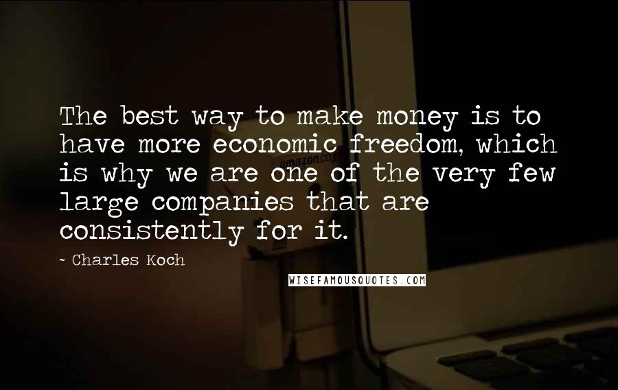 Charles Koch Quotes: The best way to make money is to have more economic freedom, which is why we are one of the very few large companies that are consistently for it.