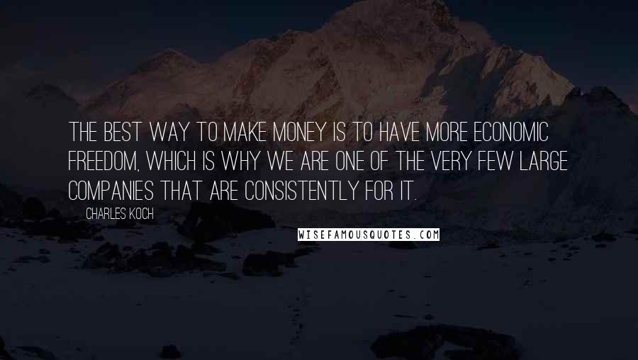 Charles Koch Quotes: The best way to make money is to have more economic freedom, which is why we are one of the very few large companies that are consistently for it.