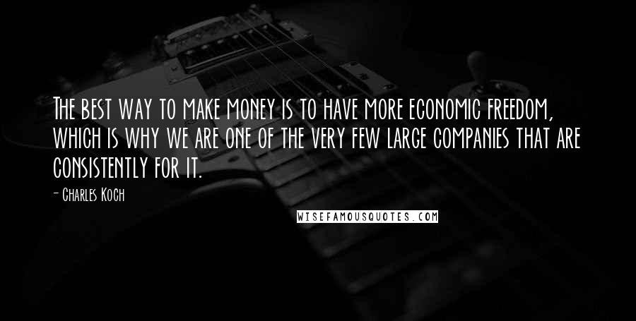 Charles Koch Quotes: The best way to make money is to have more economic freedom, which is why we are one of the very few large companies that are consistently for it.