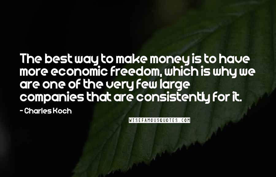 Charles Koch Quotes: The best way to make money is to have more economic freedom, which is why we are one of the very few large companies that are consistently for it.