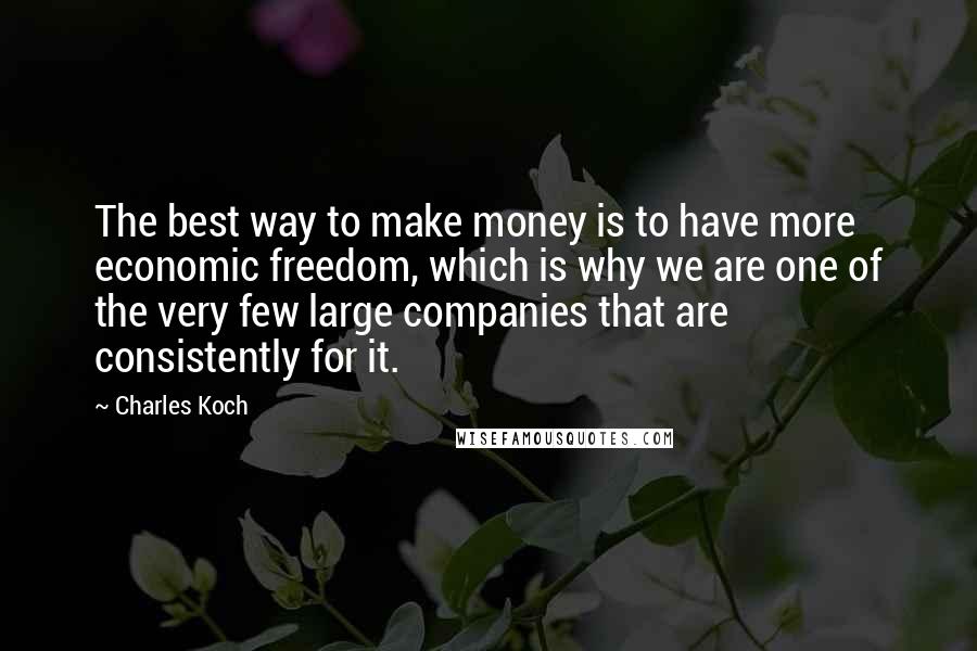 Charles Koch Quotes: The best way to make money is to have more economic freedom, which is why we are one of the very few large companies that are consistently for it.