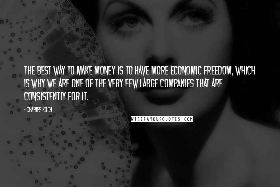 Charles Koch Quotes: The best way to make money is to have more economic freedom, which is why we are one of the very few large companies that are consistently for it.