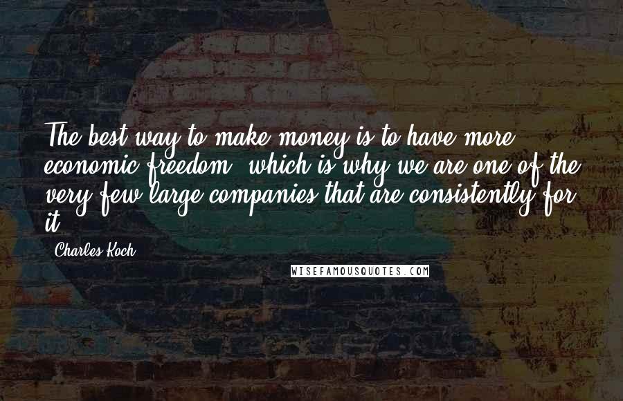 Charles Koch Quotes: The best way to make money is to have more economic freedom, which is why we are one of the very few large companies that are consistently for it.