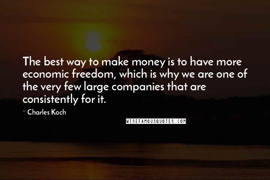 Charles Koch Quotes: The best way to make money is to have more economic freedom, which is why we are one of the very few large companies that are consistently for it.