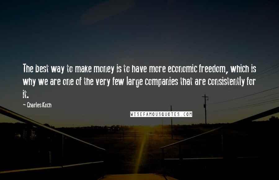 Charles Koch Quotes: The best way to make money is to have more economic freedom, which is why we are one of the very few large companies that are consistently for it.