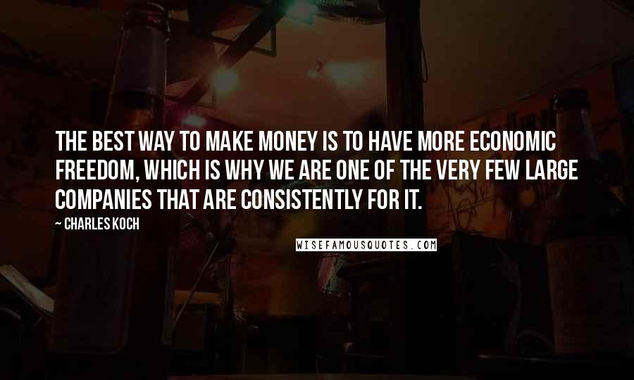 Charles Koch Quotes: The best way to make money is to have more economic freedom, which is why we are one of the very few large companies that are consistently for it.