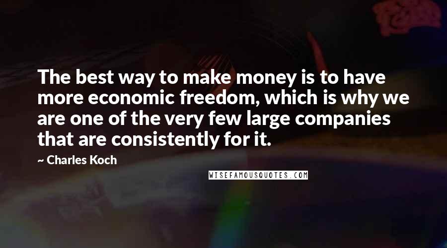 Charles Koch Quotes: The best way to make money is to have more economic freedom, which is why we are one of the very few large companies that are consistently for it.