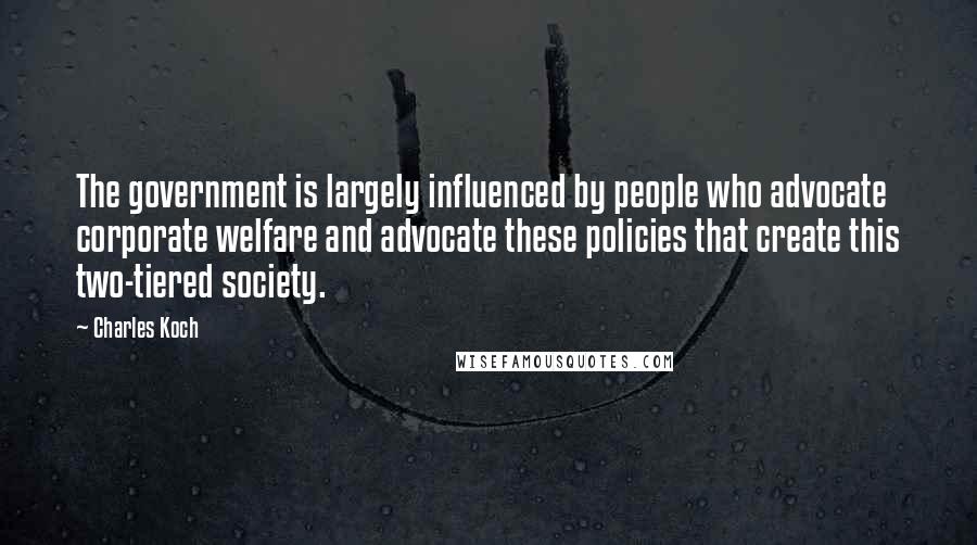 Charles Koch Quotes: The government is largely influenced by people who advocate corporate welfare and advocate these policies that create this two-tiered society.