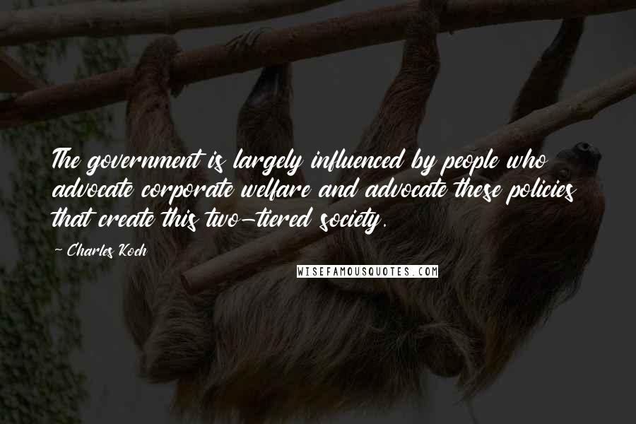 Charles Koch Quotes: The government is largely influenced by people who advocate corporate welfare and advocate these policies that create this two-tiered society.