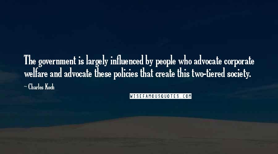 Charles Koch Quotes: The government is largely influenced by people who advocate corporate welfare and advocate these policies that create this two-tiered society.