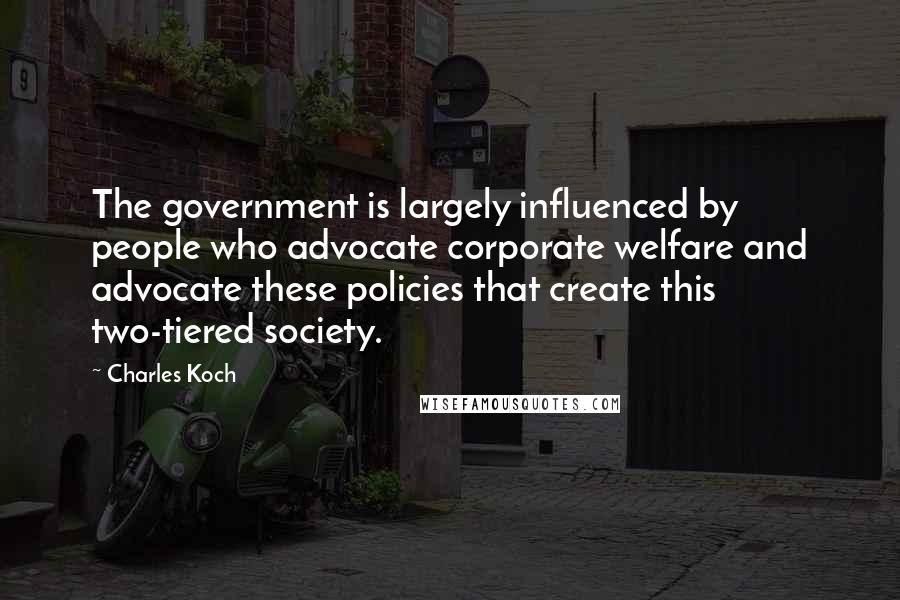 Charles Koch Quotes: The government is largely influenced by people who advocate corporate welfare and advocate these policies that create this two-tiered society.